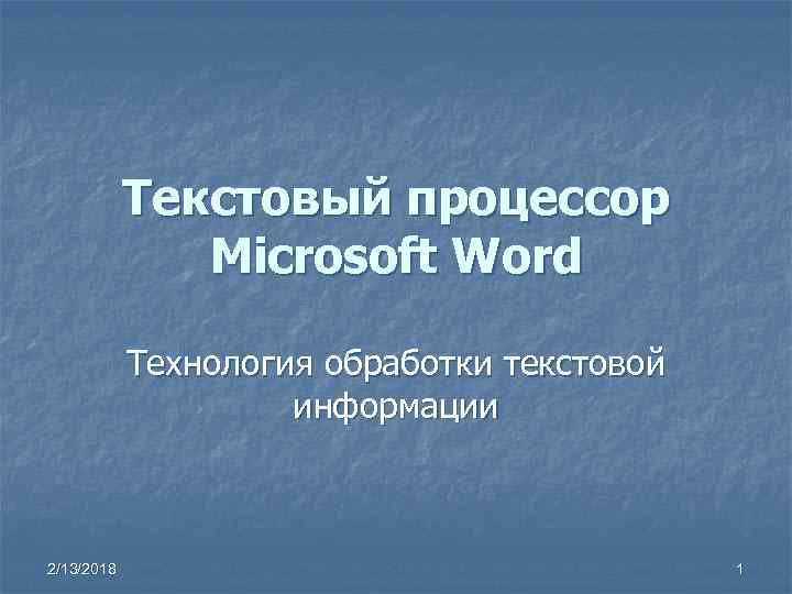 Текстовый процессор Microsoft Word Технология обработки текстовой информации 2/13/2018 1 
