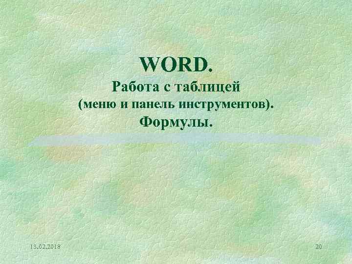 WORD. Работа с таблицей (меню и панель инструментов). Формулы. 13. 02. 2018 20 