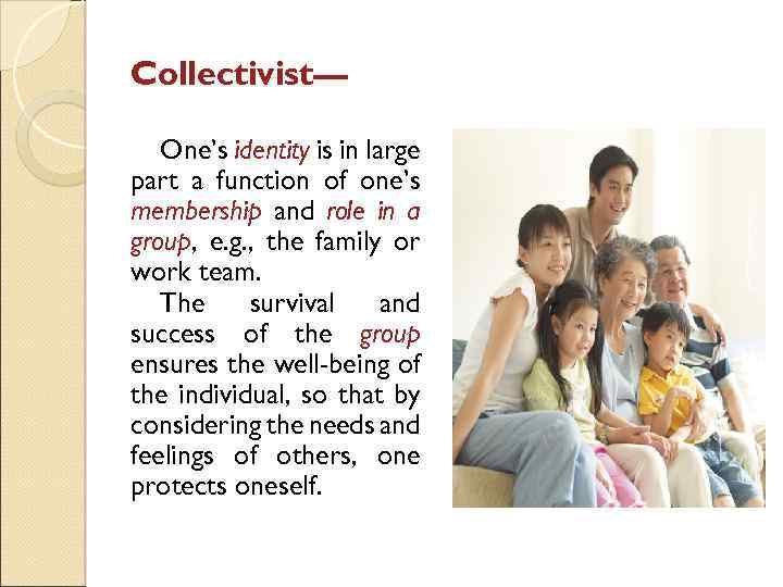 Collectivist— One’s identity is in large part a function of one’s membership and role