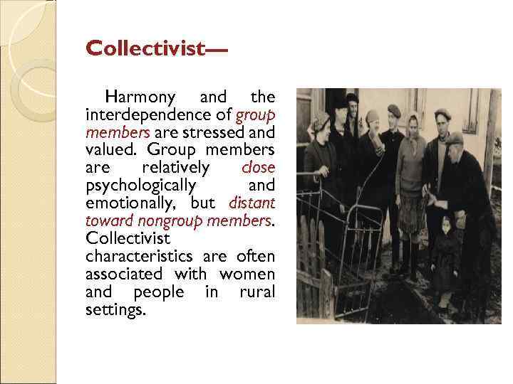 Collectivist— Harmony and the interdependence of group members are stressed and valued. Group members