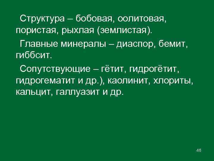 Структура – бобовая, оолитовая, пористая, рыхлая (землистая). Главные минералы – диаспор, бемит, гиббсит. Сопутствующие