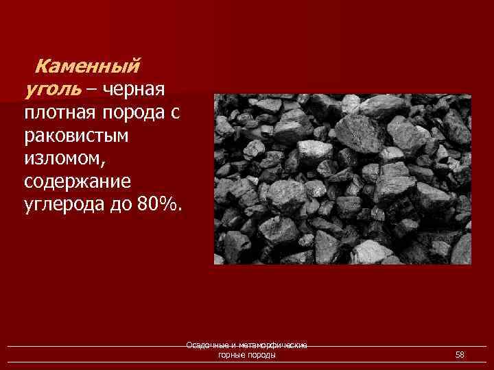 Каменный уголь – черная плотная порода с раковистым изломом, содержание углерода до 80%. Осадочные