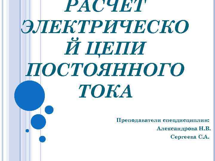 РАСЧЕТ ЭЛЕКТРИЧЕСКО Й ЦЕПИ ПОСТОЯННОГО ТОКА Преподаватели спецдисциплин: Александрова Н. В. Сергеева С. А.