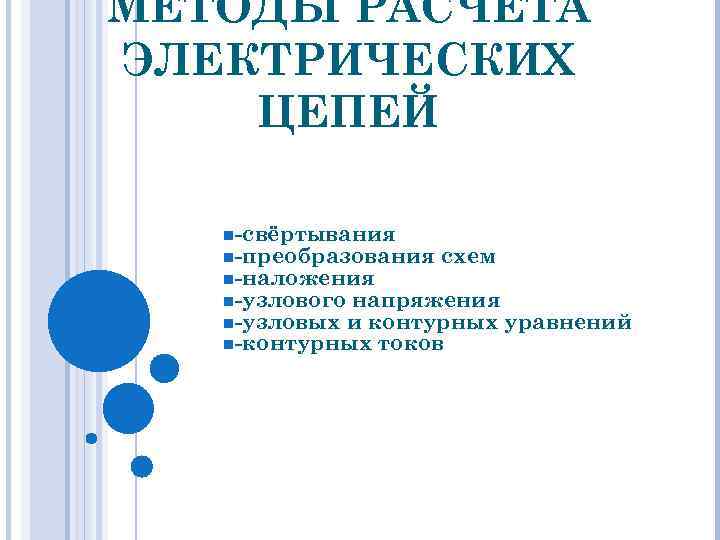 МЕТОДЫ РАСЧЕТА ЭЛЕКТРИЧЕСКИХ ЦЕПЕЙ n-свёртывания n-преобразования схем n-наложения n-узлового напряжения n-узловых и контурных уравнений