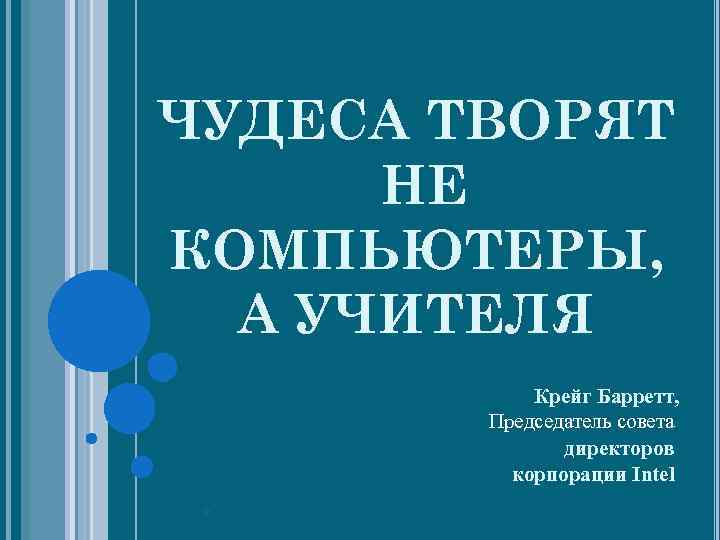 ЧУДЕСА ТВОРЯТ НЕ КОМПЬЮТЕРЫ, А УЧИТЕЛЯ Крейг Барретт, Председатель совета директоров корпорации Intel 