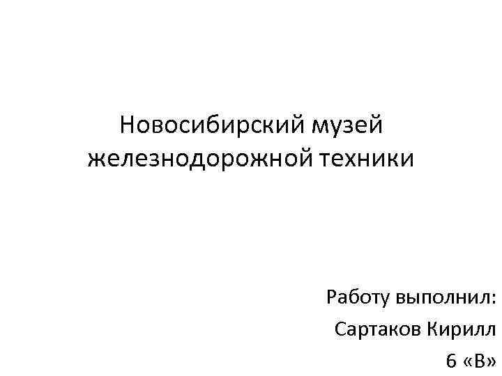 Новосибирский музей железнодорожной техники Работу выполнил: Сартаков Кирилл 6 «В» 