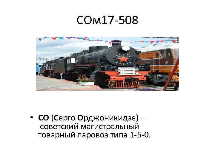 СОм 17 -508 • СО (Серго Орджоникидзе) — советский магистральный товарный паровоз типа 1