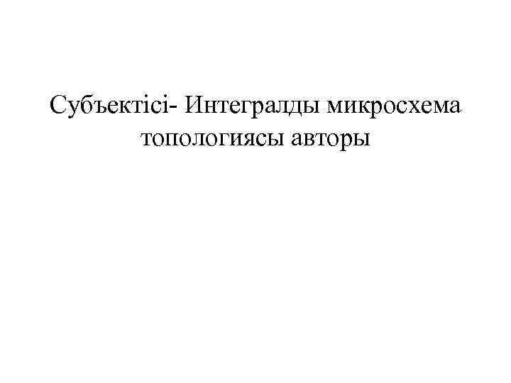 Субъектісі- Интегралды микросхема топологиясы авторы 