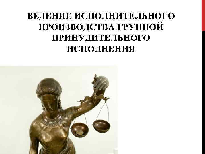 ВЕДЕНИЕ ИСПОЛНИТЕЛЬНОГО ПРОИЗВОДСТВА ГРУППОЙ ПРИНУДИТЕЛЬНОГО ИСПОЛНЕНИЯ 