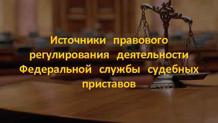 Правовое обеспечение судебных приставов. Правовое регулирование ФССП. Источники правового регулирования деятельности судебных приставов. Нормативно правовое регулирование ФССП. НПА регулирующие деятельность судебных приставов.