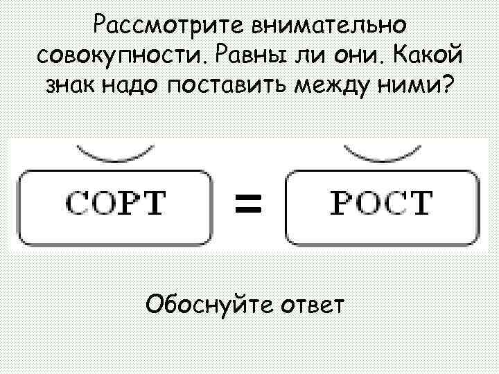 Рассмотрите внимательно совокупности. Равны ли они. Какой знак надо поставить между ними? = Обоснуйте