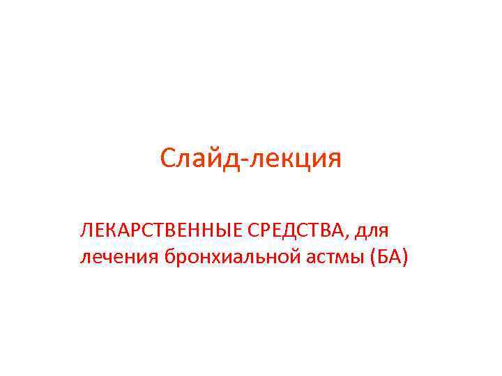 Слайд лекция ЛЕКАРСТВЕННЫЕ СРЕДСТВА, для лечения бронхиальной астмы (БА) 