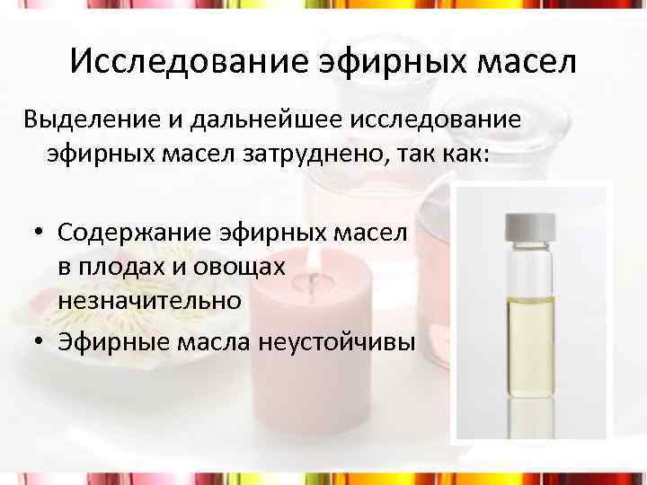 Исследование эфирных масел Выделение и дальнейшее исследование эфирных масел затруднено, так как: • Содержание