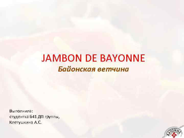 JAMBON DE BAYONNE Байонская ветчина Выполнила: студентка 641 ДП группы, Клетушкина А. С. 