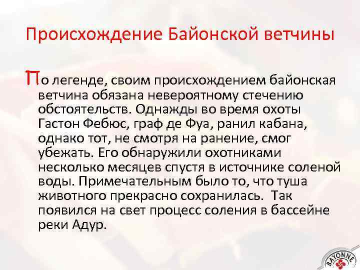 Происхождение Байонской ветчины По легенде, своим происхождением байонская ветчина обязана невероятному стечению обстоятельств. Однажды