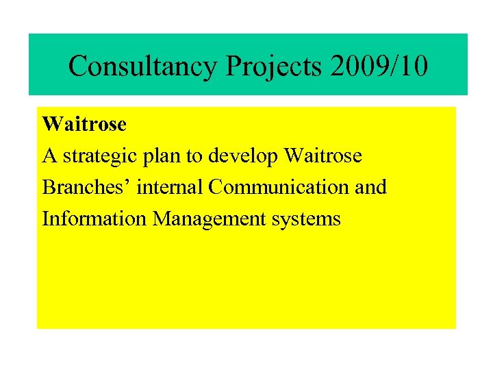 Consultancy Projects 2009/10 Waitrose A strategic plan to develop Waitrose Branches’ internal Communication and