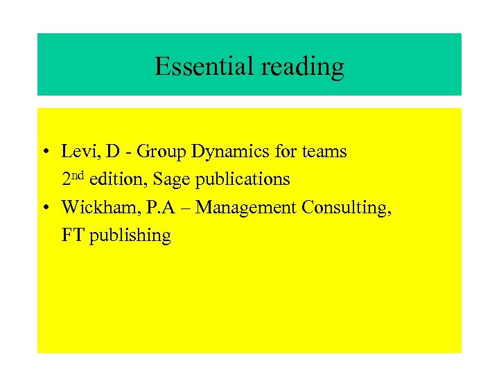 Essential reading • Levi, D - Group Dynamics for teams 2 nd edition, Sage