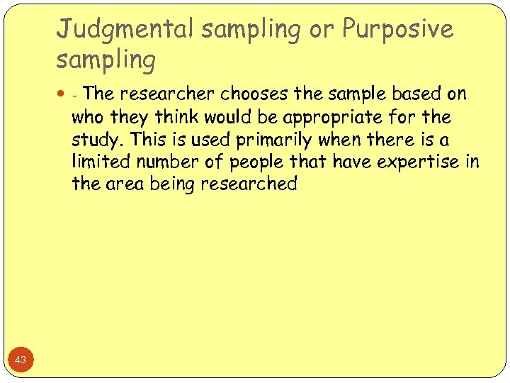 Judgmental sampling or Purposive sampling - The researcher chooses the sample based on who