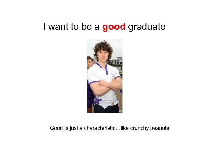 I want to be a good graduate Good is just a characteristic…like crunchy peanuts