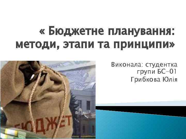  « Бюджетне планування: методи, этапи та принципи» Виконала: студентка групи БС-01 Грибкова Юлія