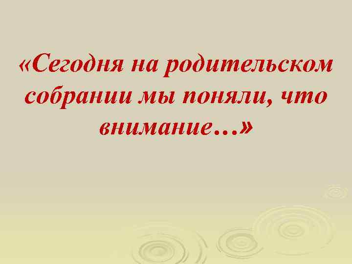  «Сегодня на родительском собрании мы поняли, что внимание…» 