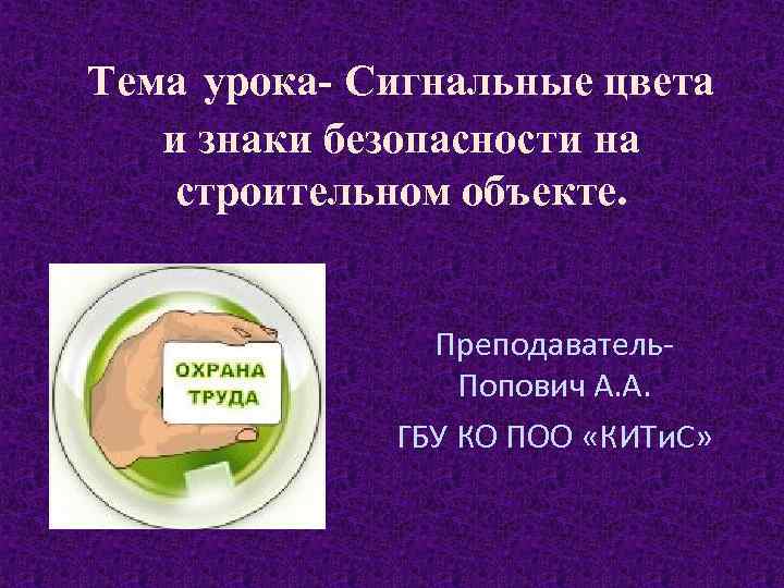 Тема урока- Сигнальные цвета и знаки безопасности на строительном объекте. Преподаватель. Попович А. А.