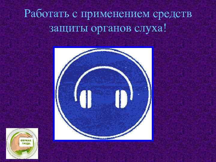 Работать с применением средств защиты органов слуха! 