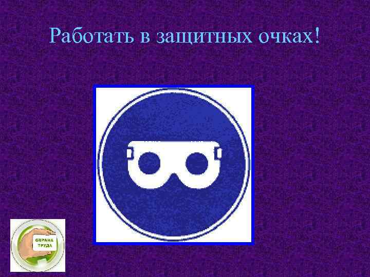 Работать в защитных очках! 