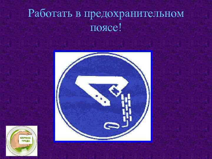 Работать в предохранительном поясе! 