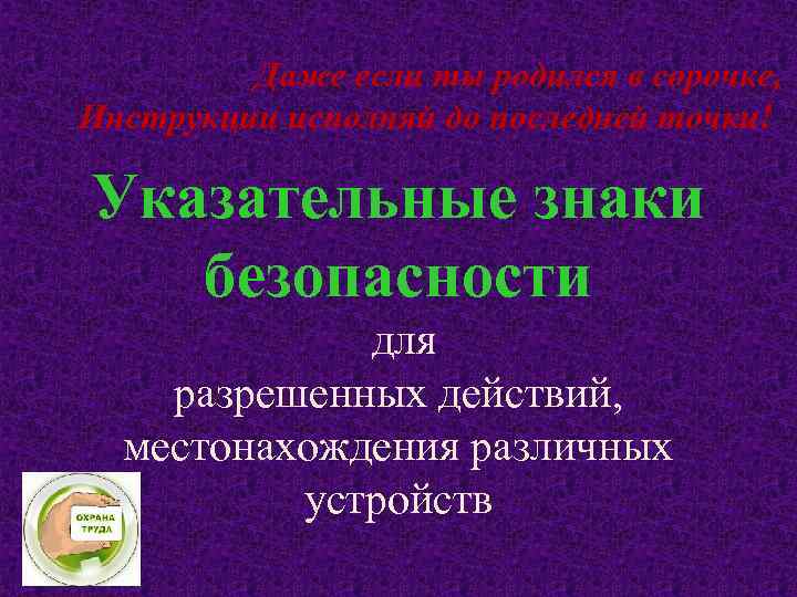 Даже если ты родился в сорочке, Инструкции исполняй до последней точки! Указательные знаки безопасности