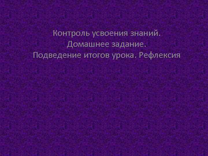 Контроль усвоения знаний. Домашнее задание. Подведение итогов урока. Рефлексия 