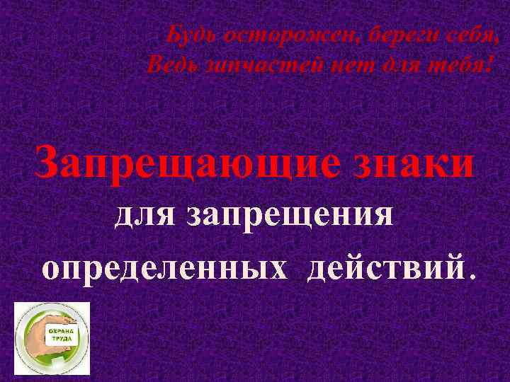 Будь осторожен, береги себя, Ведь запчастей нет для тебя! Запрещающие знаки для запрещения определенных