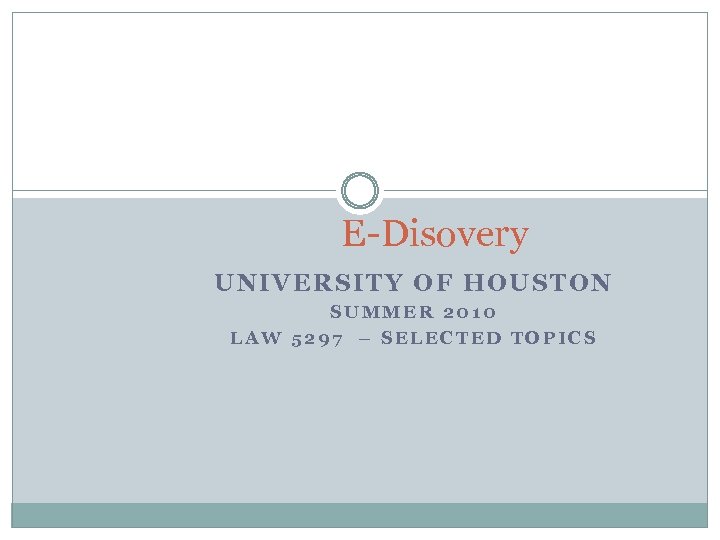 E-Disovery UNIVERSITY OF HOUSTON SUMMER 2010 LAW 5297 – SELECTED TOPICS 