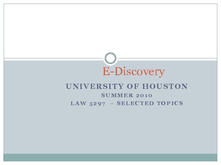 E-Discovery UNIVERSITY OF HOUSTON SUMMER 2010 LAW 5297 – SELECTED TOPICS 