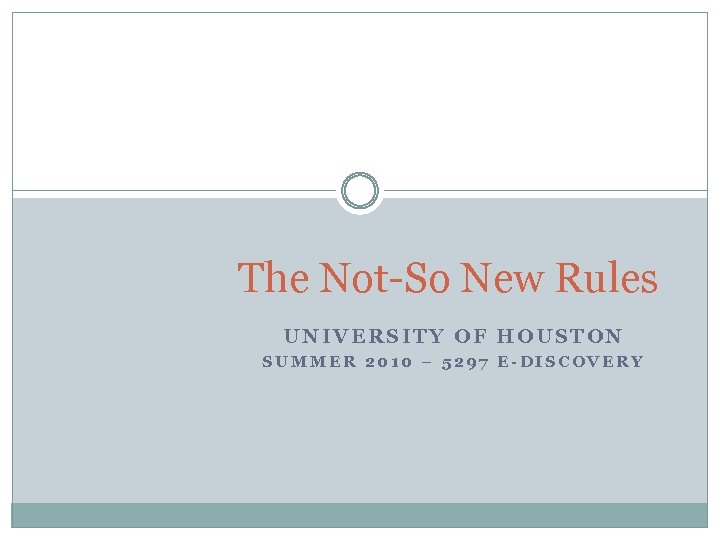 The Not-So New Rules UNIVERSITY OF HOUSTON SUMMER 2010 – 5297 E-DISCOVERY 