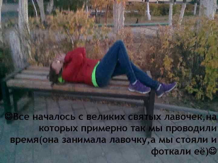  Все началось с великих святых лавочек, на которых примерно так мы проводили время(она
