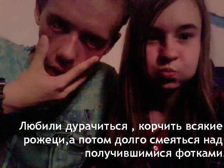 Любили дурачиться , корчить всякие рожеци, а потом долго смеяться над получившимися фотками. 