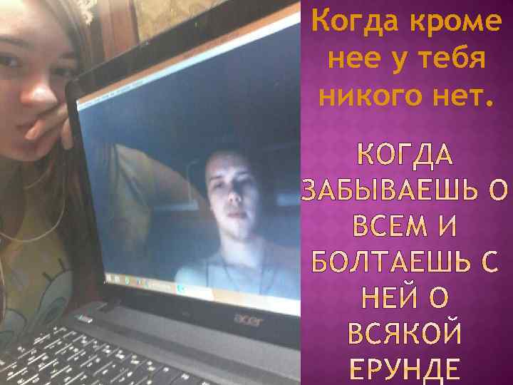 Когда кроме нее у тебя никого нет. 