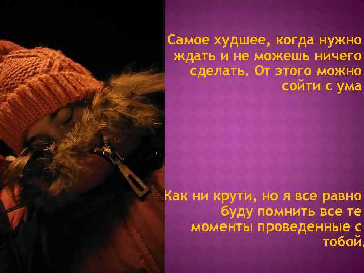 Самое худшее, когда нужно ждать и не можешь ничего сделать. От этого можно сойти