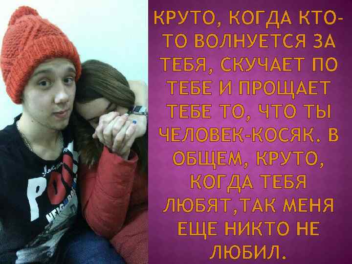 КРУТО, КОГДА КТОТО ВОЛНУЕТСЯ ЗА ТЕБЯ, СКУЧАЕТ ПО ТЕБЕ И ПРОЩАЕТ ТЕБЕ ТО, ЧТО