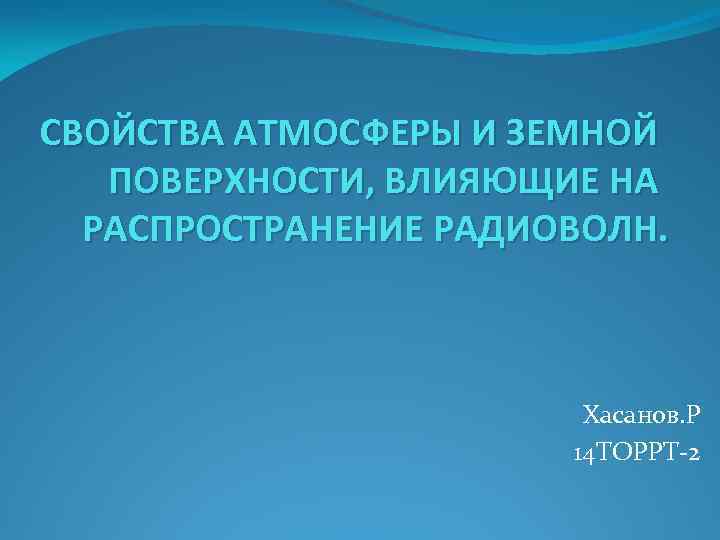 СВОЙСТВА АТМОСФЕРЫ И ЗЕМНОЙ ПОВЕРХНОСТИ, ВЛИЯЮЩИЕ НА РАСПРОСТРАНЕНИЕ РАДИОВОЛН. Хасанов. Р 14 ТОРРТ-2 