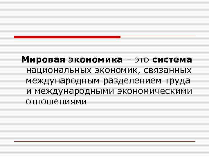 Мировая экономика – это система национальных экономик, связанных международным разделением труда и международными экономическими