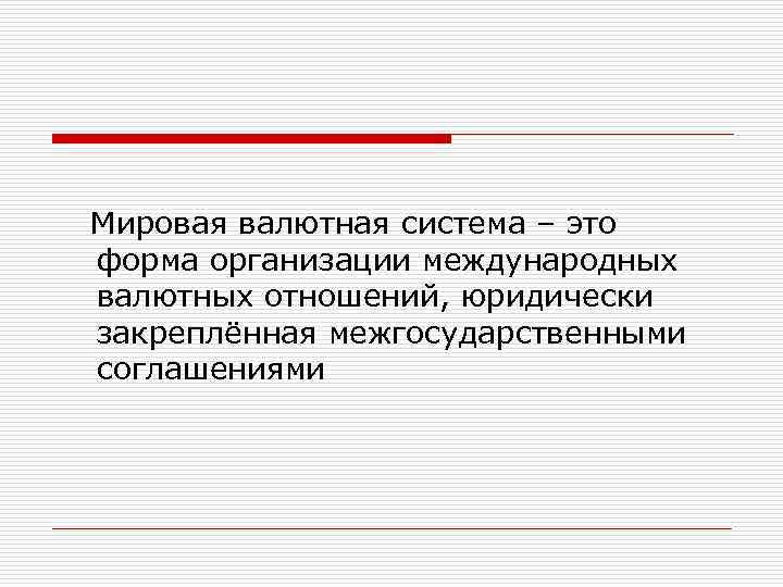Мировая валютная система – это форма организации международных валютных отношений, юридически закреплённая межгосударственными соглашениями