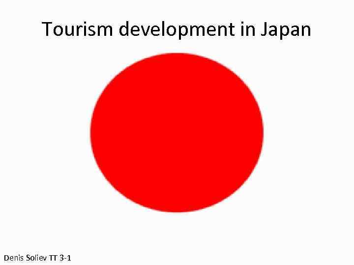 Tourism development in Japan Denis Soliev TT 3 -1 
