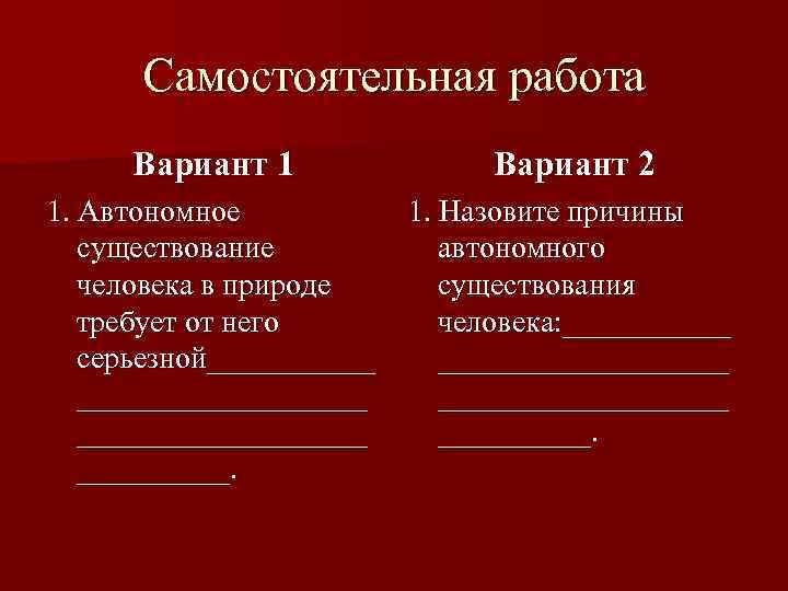 Самостоятельная работа Вариант 1 Вариант 2 1. Автономное существование человека в природе требует от