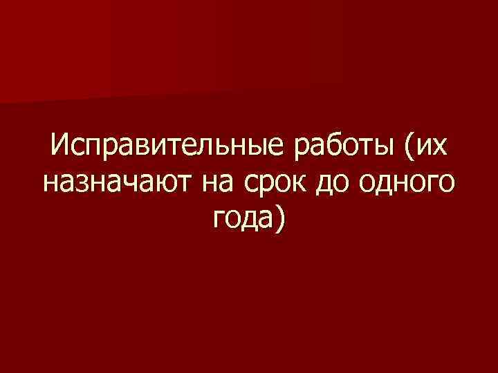 Исправительные работы (их назначают на срок до одного года) 