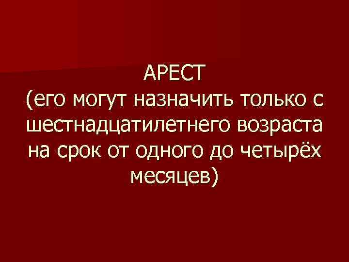 АРЕСТ (его могут назначить только с шестнадцатилетнего возраста на срок от одного до четырёх