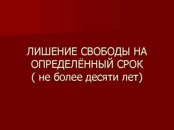 ЛИШЕНИЕ СВОБОДЫ НА ОПРЕДЕЛЁННЫЙ СРОК ( не более десяти лет) 