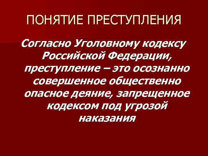 ПОНЯТИЕ ПРЕСТУПЛЕНИЯ Согласно Уголовному кодексу Российской Федерации, преступление – это осознанно совершенное общественно опасное