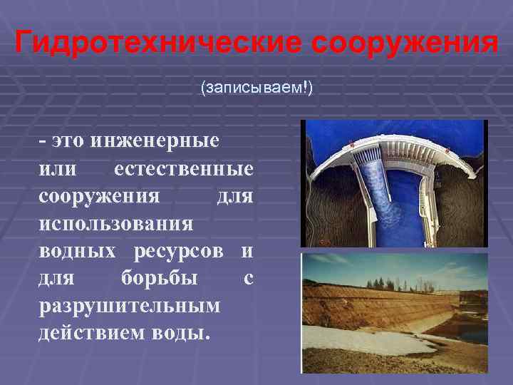 Гидротехнические сооружения (записываем!) - это инженерные или естественные сооружения для использования водных ресурсов и